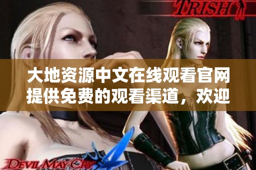 大地资源中文在线观看官网提供免费的观看渠道，欢迎大家前来体验！