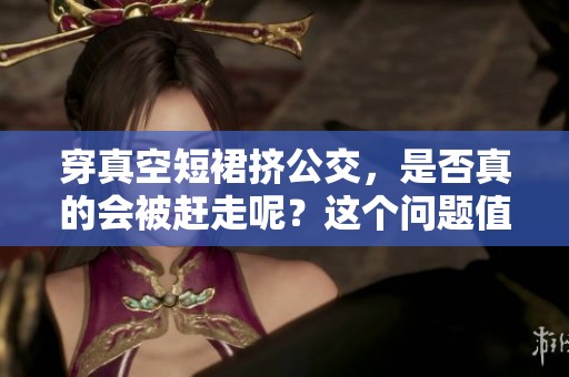 穿真空短裙挤公交，是否真的会被赶走呢？这个问题值得探讨。