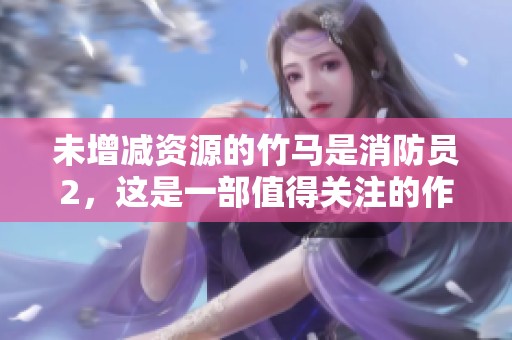 未增减资源的竹马是消防员2，这是一部值得关注的作品