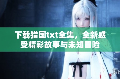 下载猎国txt全集，全新感受精彩故事与未知冒险