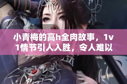 小青梅的高h全肉故事，1v1情节引人入胜，令人难以自拔