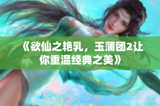 《欲仙之艳乳，玉蒲团2让你重温经典之美》