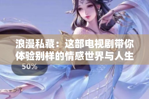 浪漫私藏：这部电视剧带你体验别样的情感世界与人生感悟