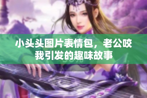 小头头图片表情包，老公咬我引发的趣味故事