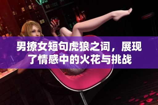 男撩女短句虎狼之词，展现了情感中的火花与挑战