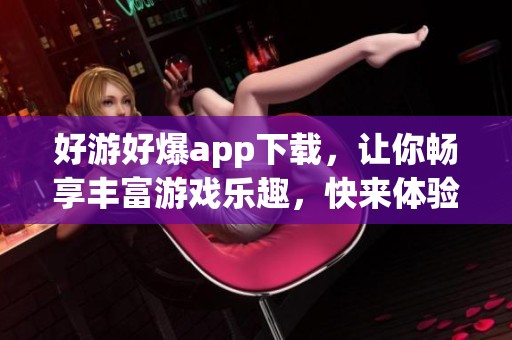 好游好爆app下载，让你畅享丰富游戏乐趣，快来体验吧！