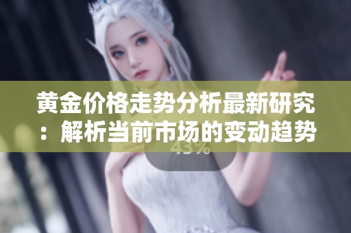 黄金价格走势分析最新研究：解析当前市场的变动趋势与影响因素