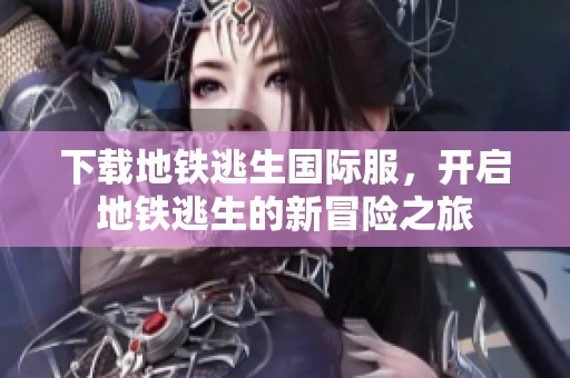 下载地铁逃生国际服，开启地铁逃生的新冒险之旅