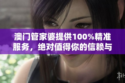 **管家婆提供100%精准服务，绝对值得你的信赖与关注