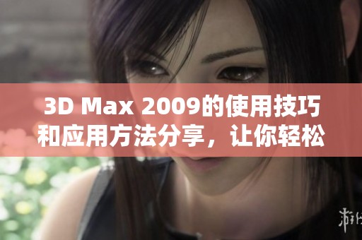 3D Max 2009的使用技巧和应用方法分享，让你轻松掌握这款软件。