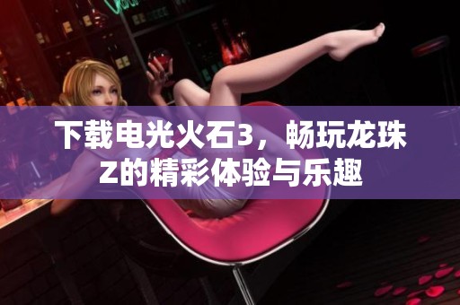 下载电光火石3，畅玩龙珠Z的精彩体验与乐趣