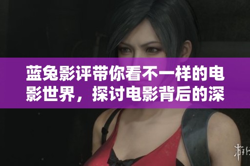 蓝兔影评带你看不一样的电影世界，探讨电影背后的深意与感受