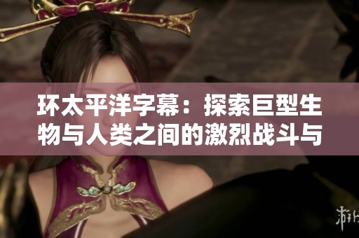 环太平洋字幕：探索巨型生物与人类之间的激烈战斗与冒险故事