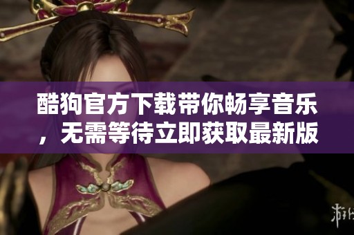 酷狗官方下载带你畅享音乐，无需等待立即获取最新版本