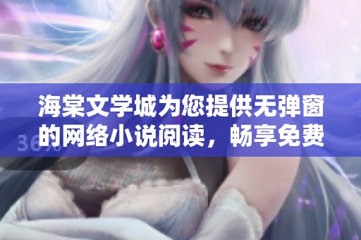 海棠文学城为您提供无弹窗的网络小说阅读，畅享免费精彩内容！