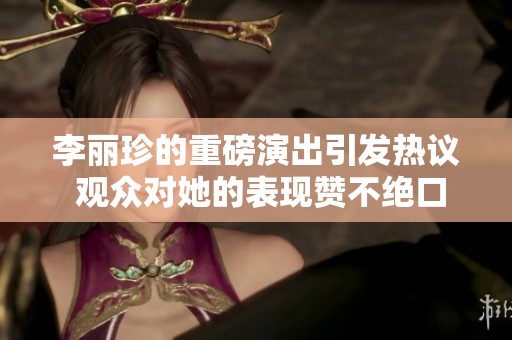 李丽珍的重磅演出引发热议 观众对她的表现赞不绝口