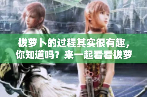 拔萝卜的过程其实很有趣，你知道吗？来一起看看拔萝卜的故事吧！
