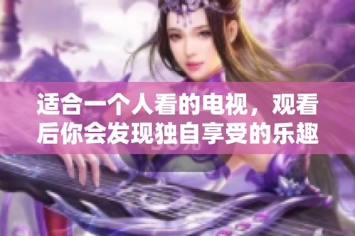 适合一个人看的电视，观看后你会发现独自享受的乐趣。