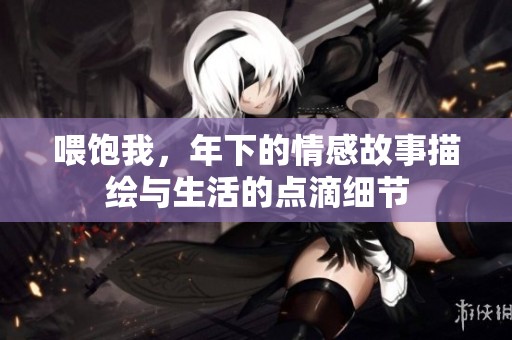 喂饱我，年下的情感故事描绘与生活的点滴细节