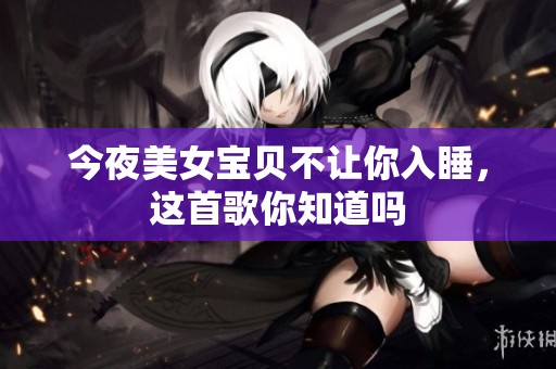 今夜美女宝贝不让你入睡，这首歌你知道吗