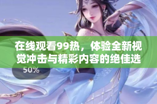 在线观看99热，体验全新视觉冲击与精彩内容的绝佳选择。