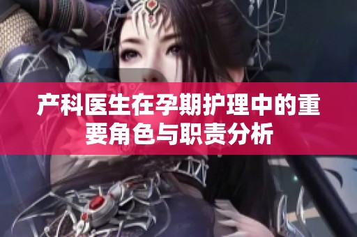 产科医生在孕期护理中的重要角色与职责分析