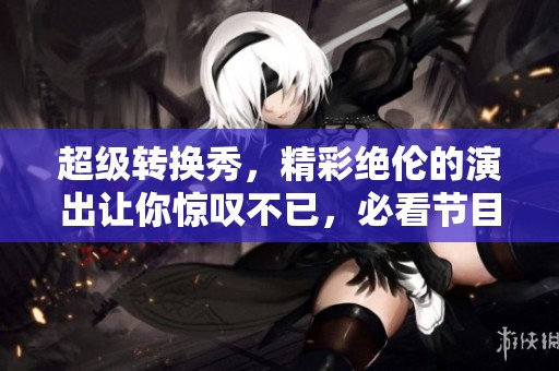 超级转换秀，精彩绝伦的演出让你惊叹不已，必看节目！