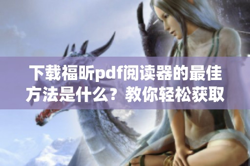 下载福昕pdf阅读器的最佳方法是什么？教你轻松获取福昕pdf阅读器！