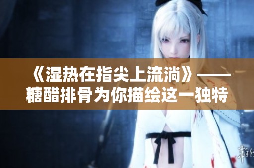 《湿热在指尖上流淌》——糖醋排骨为你描绘这一独特体验