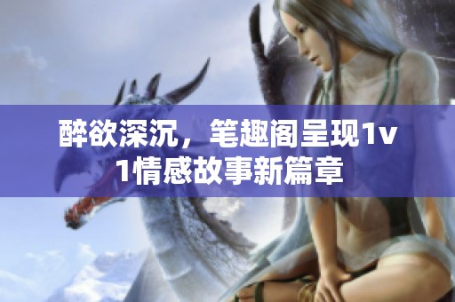 醉欲深沉，笔趣阁呈现1v1情感故事新篇章