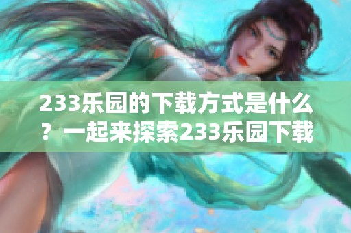233乐园的下载方式是什么？一起来探索233乐园下载的乐趣吧！