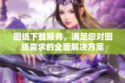图纸下载服务，满足您对图纸需求的全面解决方案