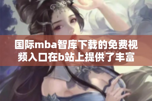 国际mba智库下载的免费视频入口在b站上提供了丰富的学习资源