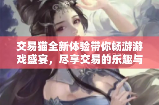交易猫全新体验带你畅游游戏盛宴，尽享交易的乐趣与便捷。