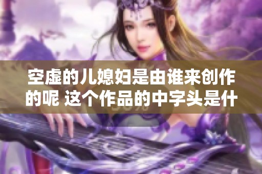 空虚的儿媳妇是由谁来创作的呢 这个作品的中字头是什么人写的