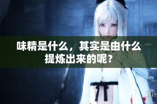 味精是什么，其实是由什么提炼出来的呢？