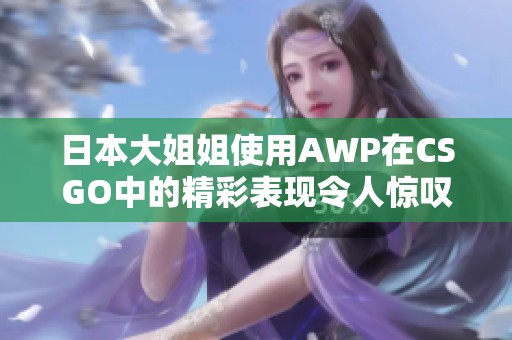 日本大姐姐使用AWP在CSGO中的精彩表现令人惊叹