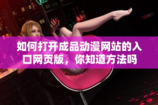如何打开成品动漫网站的入口网页版，你知道方法吗