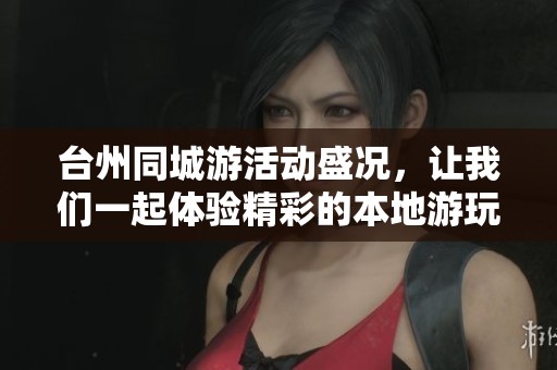 台州同城游活动盛况，让我们一起体验精彩的本地游玩乐趣