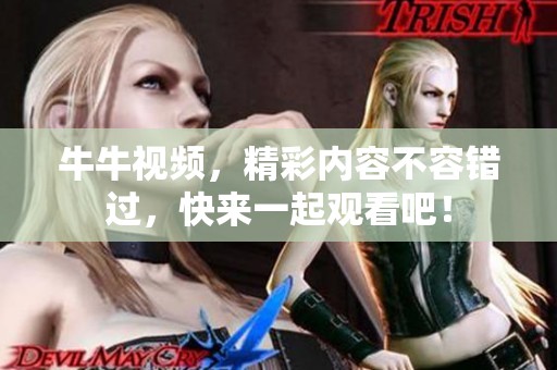 牛牛视频，精彩内容不容错过，快来一起观看吧！