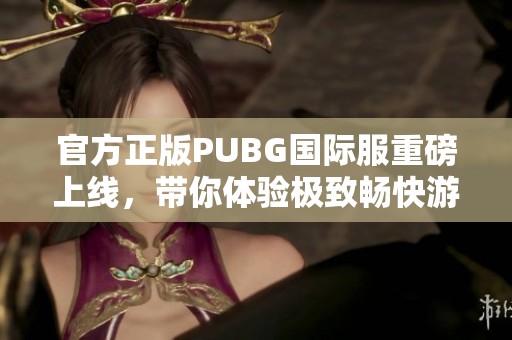 官方正版PUBG国际服重磅上线，带你体验极致畅快游戏！