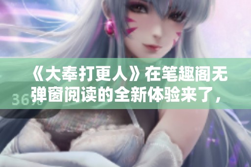 《大奉打更人》在笔趣阁无弹窗阅读的全新体验来了，快来一探究竟！