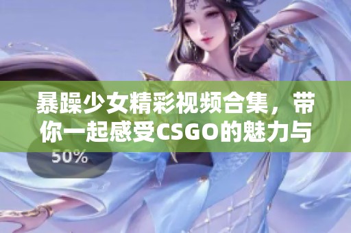 暴躁少女精彩视频合集，带你一起感受CSGO的魅力与热血对战！
