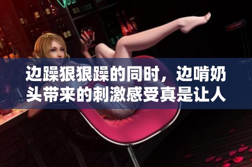 边躁**躁的同时，边啃奶头带来的刺激感受真是让人难以忘怀。
