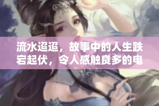流水迢迢，故事中的人生跌宕起伏，令人感触良多的电视剧