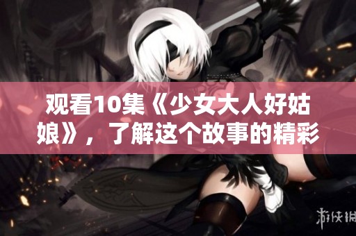 观看10集《少女大人好姑娘》，了解这个故事的精彩与感动。