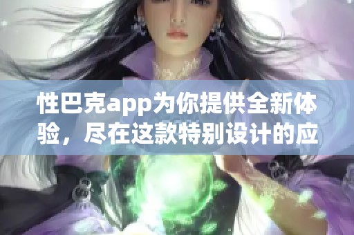 性巴克app为你提供全新体验，尽在这款特别设计的应用程序中