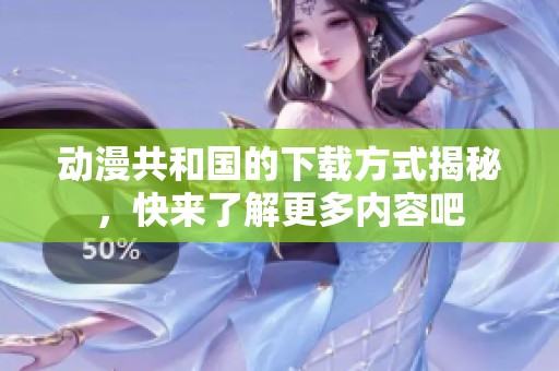 动漫共和国的下载方式揭秘，快来了解更多内容吧