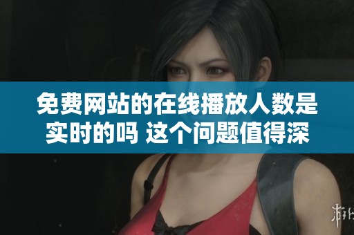 免费网站的在线播放人数是实时的吗 这个问题值得深入探讨和了解