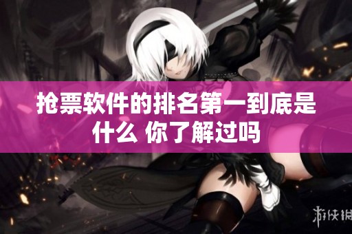 抢票软件的排名第一到底是什么 你了解过吗